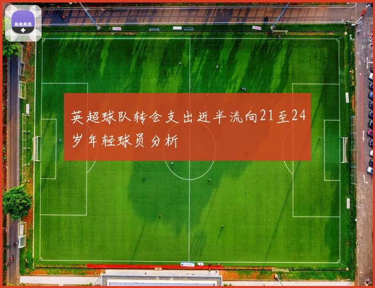英超球队转会支出近半流向21至24岁年轻球员分析
