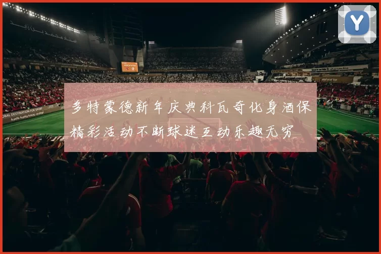 多特蒙德新年庆典科瓦奇化身酒保精彩活动不断球迷互动乐趣无穷