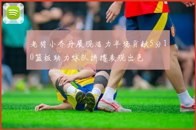 老将小乔丹展现活力半场贡献5分10篮板助力球队拼搏表现出色