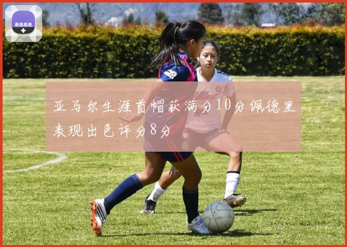 亚马尔生涯首帽获满分10分佩德里表现出色评分8分