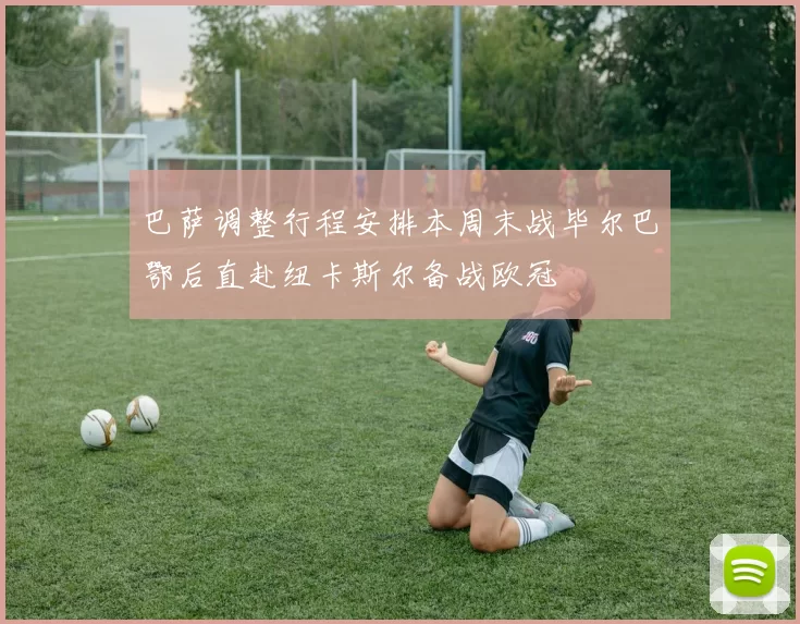 巴萨调整行程安排本周末战毕尔巴鄂后直赴纽卡斯尔备战欧冠