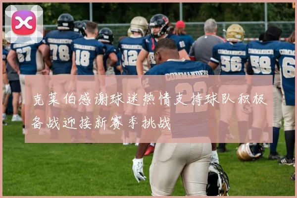 克莱伯感谢球迷热情支持球队积极备战迎接新赛季挑战