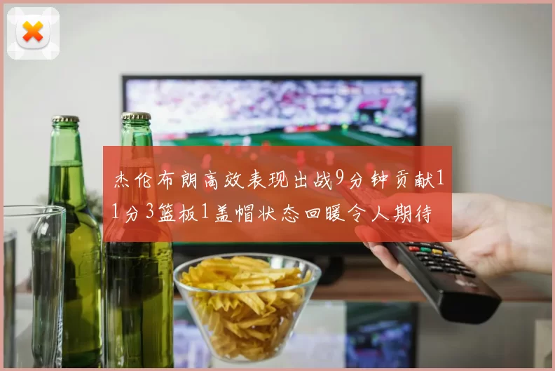 杰伦布朗高效表现出战9分钟贡献11分3篮板1盖帽状态回暖令人期待
