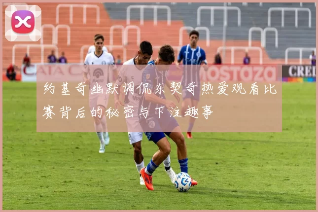 约基奇幽默调侃东契奇热爱观看比赛背后的秘密与下注趣事