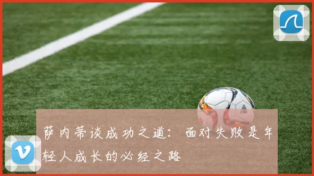 萨内蒂谈成功之道：面对失败是年轻人成长的必经之路