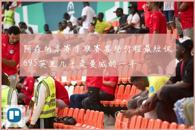 阿森纳本赛季联赛客场行程最短仅695英里几乎是曼城的一半