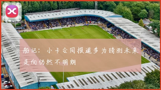 船记：小卡合同报道多为猜测未来走向仍然不明朗
