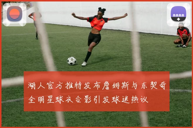 湖人官方推特发布詹姆斯与东契奇全明星球衣合影引发球迷热议