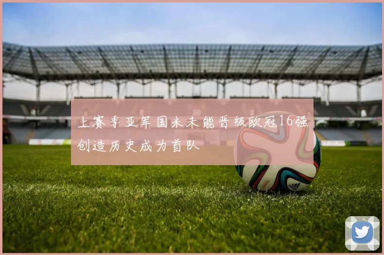 上赛季亚军国米未能晋级欧冠16强创造历史成为首队