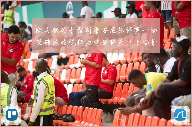 欧足联对普雷斯蒂安尼先停赛一场若确认歧视行为将面临至少十场禁赛处罚