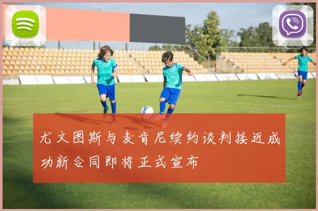 尤文图斯与麦肯尼续约谈判接近成功新合同即将正式宣布