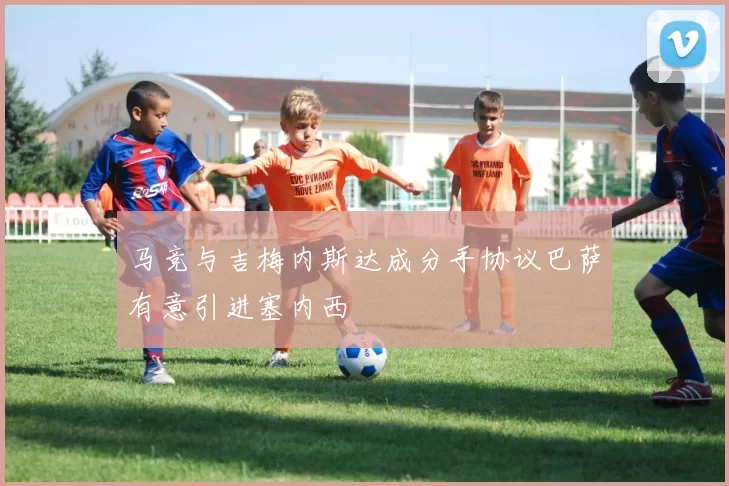 马竞与吉梅内斯达成分手协议巴萨有意引进塞内西