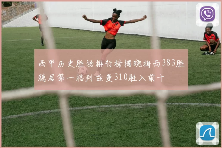 西甲历史胜场排行榜揭晓梅西383胜稳居第一格列兹曼310胜入前十