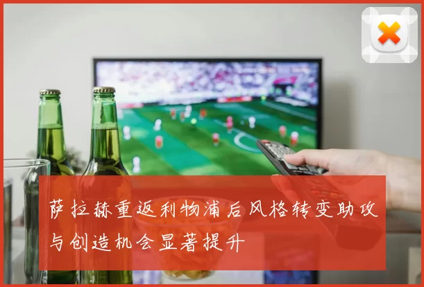 萨拉赫重返利物浦后风格转变助攻与创造机会显著提升