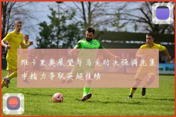 维卡里奥展望与马竞对决强调先集中精力争取英超佳绩