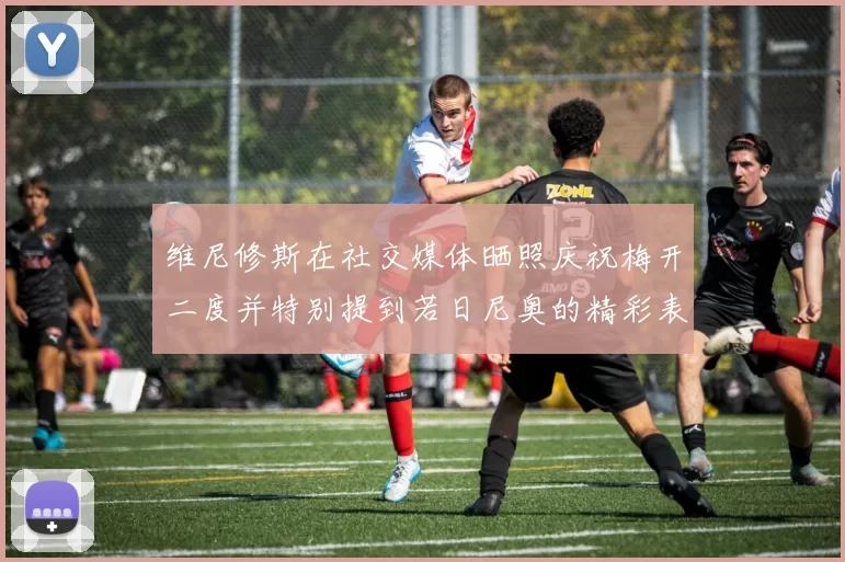 维尼修斯在社交媒体晒照庆祝梅开二度并特别提到若日尼奥的精彩表现