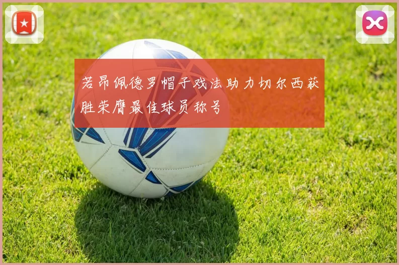 若昂佩德罗帽子戏法助力切尔西获胜荣膺最佳球员称号