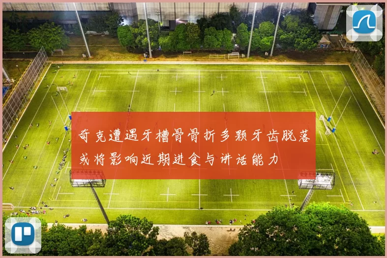 奇克遭遇牙槽骨骨折多颗牙齿脱落或将影响近期进食与讲话能力