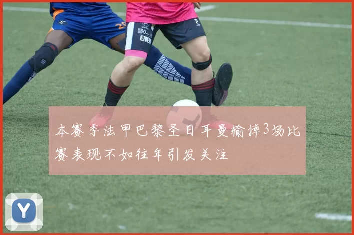 本赛季法甲巴黎圣日耳曼输掉3场比赛表现不如往年引发关注