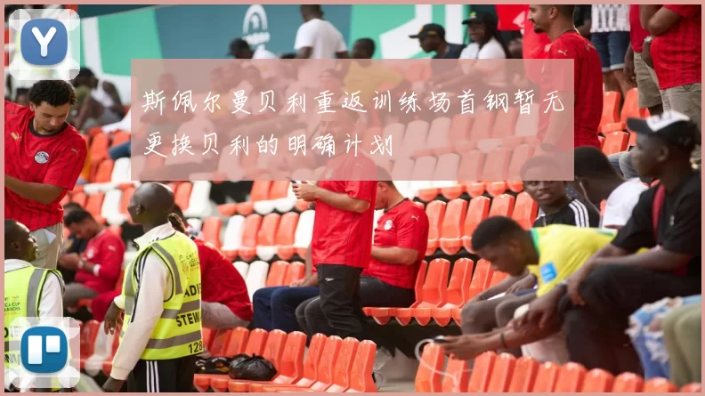 斯佩尔曼贝利重返训练场首钢暂无更换贝利的明确计划