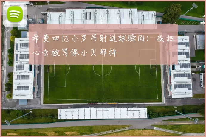 希曼回忆小罗吊射进球瞬间：我担心会被骂像小贝那样
