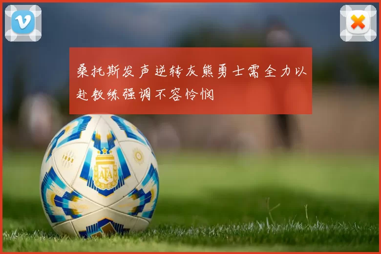 桑托斯发声逆转灰熊勇士需全力以赴教练强调不容怜悯