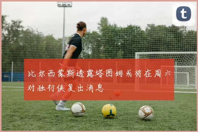 比尔西蒙斯透露塔图姆或将在周六对独行侠复出消息