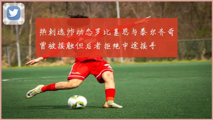 热刺选帅动态罗比基恩与泰尔齐奇曾被接触但后者拒绝中途接手