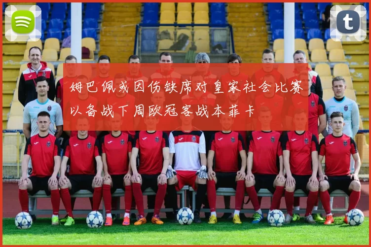 姆巴佩或因伤缺席对皇家社会比赛以备战下周欧冠客战本菲卡
